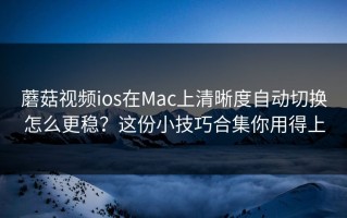 蘑菇视频ios在Mac上清晰度自动切换怎么更稳？这份小技巧合集你用得上