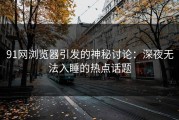 91网浏览器引发的神秘讨论：深夜无法入睡的热点话题