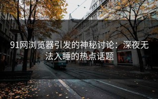 91网浏览器引发的神秘讨论：深夜无法入睡的热点话题