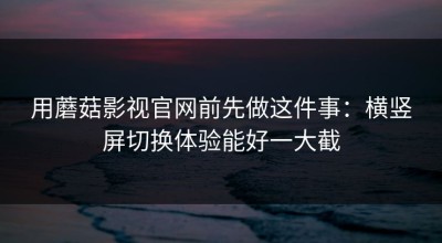 用蘑菇影视官网前先做这件事：横竖屏切换体验能好一大截