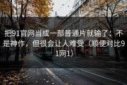把91官网当成一部普通片就输了：不是神作，但很会让人难受（顺便对比91网1）