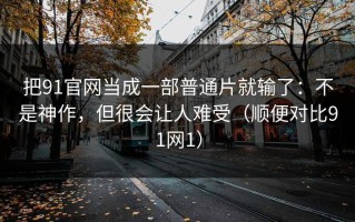 把91官网当成一部普通片就输了：不是神作，但很会让人难受（顺便对比91网1）