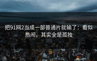 把91网2当成一部普通片就输了：看似热闹，其实全是孤独