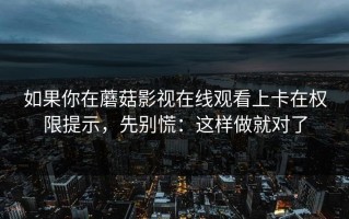 如果你在蘑菇影视在线观看上卡在权限提示，先别慌：这样做就对了