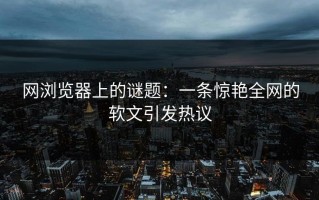 网浏览器上的谜题：一条惊艳全网的软文引发热议