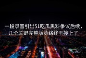 一段录音引出51吃瓜黑料争议后续，几个关键完整版脉络终于接上了