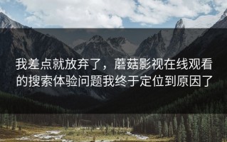 我差点就放弃了，蘑菇影视在线观看的搜索体验问题我终于定位到原因了