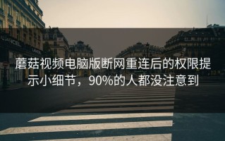 蘑菇视频电脑版断网重连后的权限提示小细节，90%的人都没注意到