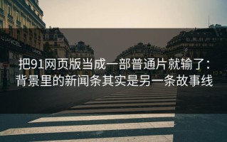 把91网页版当成一部普通片就输了：背景里的新闻条其实是另一条故事线