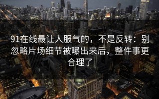 91在线最让人服气的，不是反转：别忽略片场细节被曝出来后，整件事更合理了