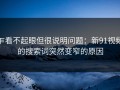 乍看不起眼但很说明问题：新91视频的搜索词突然变窄的原因