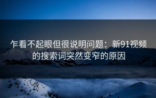 乍看不起眼但很说明问题：新91视频的搜索词突然变窄的原因
