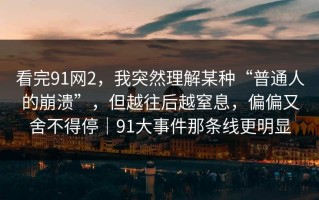 看完91网2，我突然理解某种“普通人的崩溃”，但越往后越窒息，偏偏又舍不得停｜91大事件那条线更明显