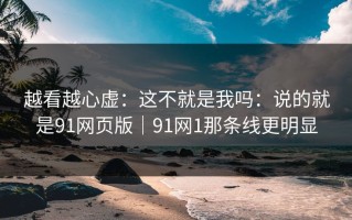 越看越心虚：这不就是我吗：说的就是91网页版｜91网1那条线更明显