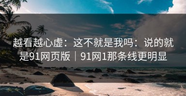 越看越心虚：这不就是我吗：说的就是91网页版｜91网1那条线更明显