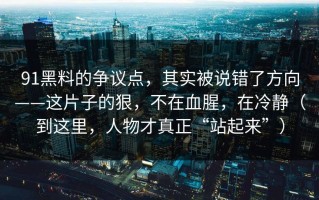 91黑料的争议点，其实被说错了方向——这片子的狠，不在血腥，在冷静（到这里，人物才真正“站起来”）