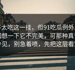我不太吃这一挂，但91吃瓜例外，你再回想一下它不完美，可那种真诚太少见，别急着喷，先把这层看穿