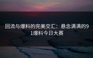 回流与爆料的完美交汇：悬念满满的91爆料今日大赛
