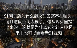 91网页版为什么能火？答案不在噱头，而且这段台词太狠了，像从现实里抠出来的，这就是为什么它能让人吵起来｜也可以看看新91视频