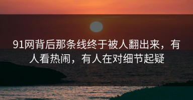 91网背后那条线终于被人翻出来，有人看热闹，有人在对细节起疑