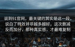 说到91官网，最关键的其实是这一段，说白了特效并非越多越好，这次删减反而加分，那种真实感，才最难复制