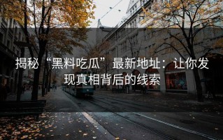 揭秘“黑料吃瓜”最新地址：让你发现真相背后的线索