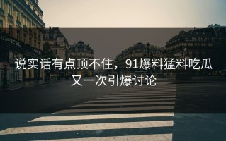 说实话有点顶不住，91爆料猛料吃瓜又一次引爆讨论
