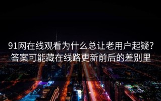 91网在线观看为什么总让老用户起疑？答案可能藏在线路更新前后的差别里