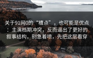 关于91网0的“槽点”，也可能是优点：主演档期冲突，反而逼出了更好的叙事结构，别急着喷，先把这层看穿