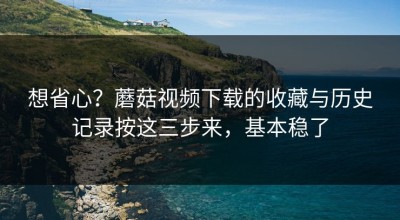 想省心？蘑菇视频下载的收藏与历史记录按这三步来，基本稳了
