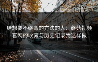 给想要不绕弯的方法的人：蘑菇视频官网的收藏与历史记录我这样做