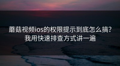 蘑菇视频ios的权限提示到底怎么搞？我用快速排查方式讲一遍