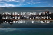 关于91视频，别只看热闹，问题在于这类题材最难拍的点，它居然躲过去了，这条线捋顺了，剩下的都清楚