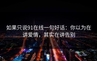 如果只说91在线一句好话：你以为在讲爱情，其实在讲告别
