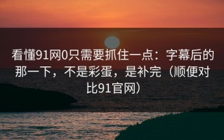 看懂91网0只需要抓住一点：字幕后的那一下，不是彩蛋，是补完（顺便对比91官网）