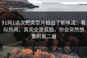 91网1这次把类型片拍出了新味道：看似热闹，其实全是孤独，你会突然想重刷第二遍