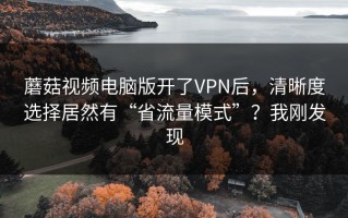 蘑菇视频电脑版开了VPN后，清晰度选择居然有“省流量模式”？我刚发现