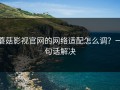 蘑菇影视官网的网络适配怎么调？一句话解决