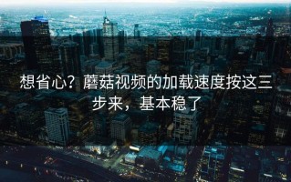 想省心？蘑菇视频的加载速度按这三步来，基本稳了