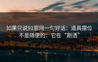 如果只说91官网一句好话：道具摆位不是随便的：它在“剧透”