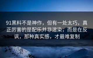 91黑料不是神作，但有一处太巧，真正厉害的是配乐并非渲染，而是在反讽，那种真实感，才最难复制