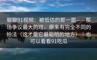 聊聊91视频：被低估的那一面——那场争议最大的戏，原来有完全不同的拍法（这才是它最聪明的地方）｜也可以看看91吃瓜