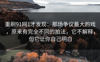 重刷91网1才发现：那场争议最大的戏，原来有完全不同的拍法，它不解释，但它让你自己明白