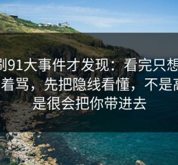重刷91大事件才发现：看完只想说：别急着骂，先把隐线看懂，不是高级，是很会把你带进去
