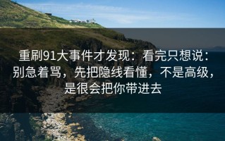 重刷91大事件才发现：看完只想说：别急着骂，先把隐线看懂，不是高级，是很会把你带进去