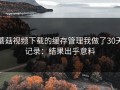 蘑菇视频下载的缓存管理我做了30天记录：结果出乎意料