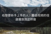 给想要新手上手的人：蘑菇视频的倍速播放我这样做