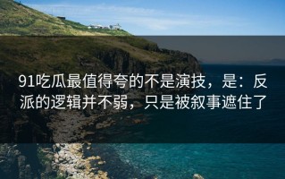 91吃瓜最值得夸的不是演技，是：反派的逻辑并不弱，只是被叙事遮住了