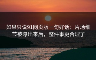 如果只说91网页版一句好话：片场细节被曝出来后，整件事更合理了