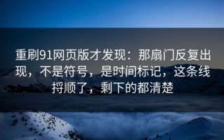 重刷91网页版才发现：那扇门反复出现，不是符号，是时间标记，这条线捋顺了，剩下的都清楚